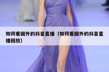 如何看国外的抖音直播（如何看国外的抖音直播回放）