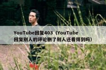 YouTube回复403（YouTube回复别人的评论删了别人还看得到吗）