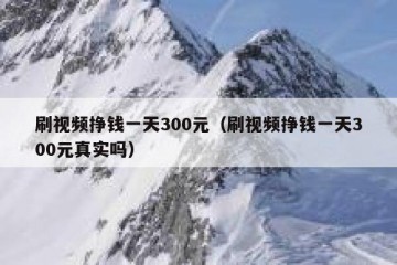 刷视频挣钱一天300元（刷视频挣钱一天300元真实吗）