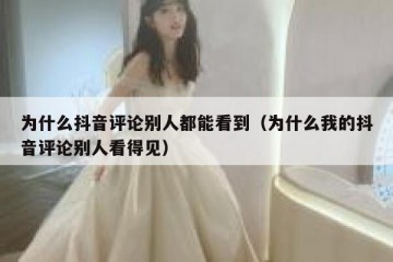 为什么抖音评论别人都能看到（为什么我的抖音评论别人看得见）