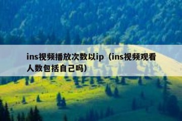 ins视频播放次数以ip（ins视频观看人数包括自己吗）
