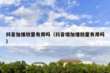 抖音加播放量有用吗（抖音增加播放量有用吗）