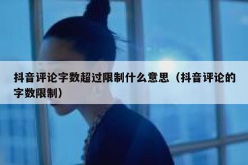 抖音评论字数超过限制什么意思（抖音评论的字数限制）