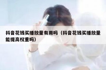 抖音花钱买播放量有用吗（抖音花钱买播放量能提高权重吗）