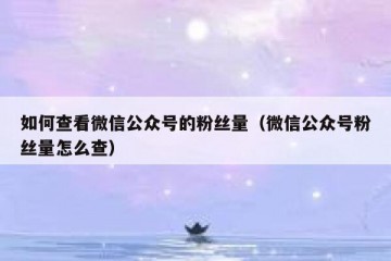 如何查看微信公众号的粉丝量（微信公众号粉丝量怎么查）