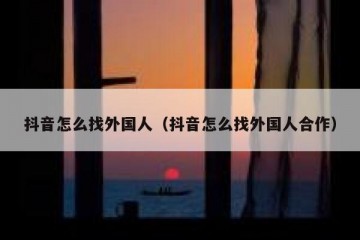 抖音怎么找外国人（抖音怎么找外国人合作）