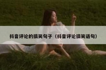 抖音评论的搞笑句子（抖音评论搞笑语句）