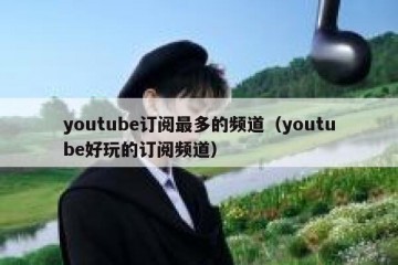 youtube订阅最多的频道（youtube好玩的订阅频道）