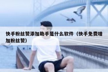 快手粉丝赞添加助手是什么软件（快手免费增加粉丝赞）