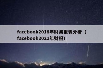 facebook2018年财务报表分析（facebook2021年财报）