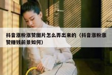抖音涨粉涨赞图片怎么弄出来的（抖音涨粉涨赞赚钱前景如何）