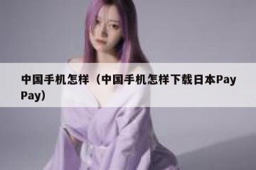 中国手机怎样（中国手机怎样下载日本PayPay）