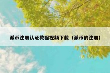 派币注册认证教程视频下载（派币的注册）
