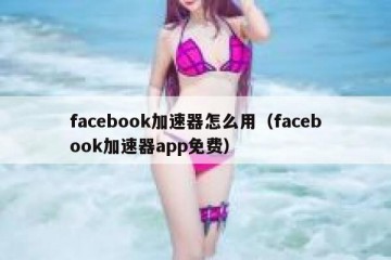 facebook加速器怎么用（facebook加速器app免费）