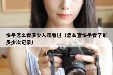 快手怎么看多少人观看过（怎么查快手看了谁多少次记录）