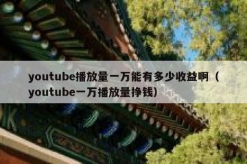 youtube播放量一万能有多少收益啊（youtube一万播放量挣钱）