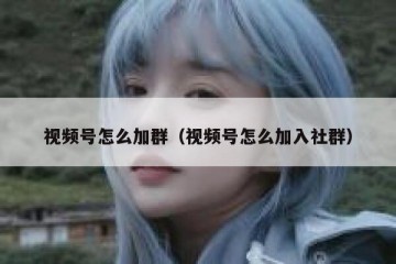 视频号怎么加群（视频号怎么加入社群）