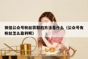 微信公众号粉丝获取的方法是什么（公众号有粉丝怎么盈利呢）