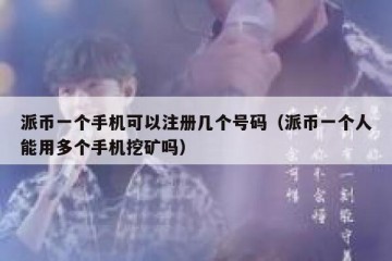 派币一个手机可以注册几个号码（派币一个人能用多个手机挖矿吗）