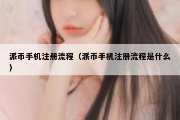 派币手机注册流程（派币手机注册流程是什么）