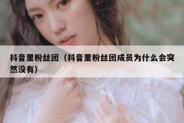 抖音里粉丝团（抖音里粉丝团成员为什么会突然没有）