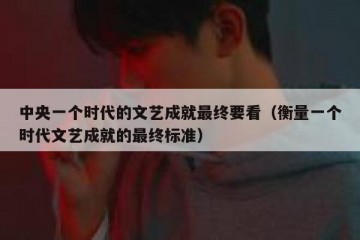 中央一个时代的文艺成就最终要看（衡量一个时代文艺成就的最终标准）