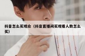 抖音怎么买观众（抖音直播间买观看人数怎么买）