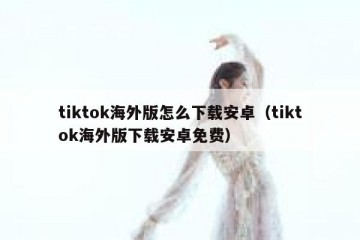 tiktok海外版怎么下载安卓（tiktok海外版下载安卓免费）