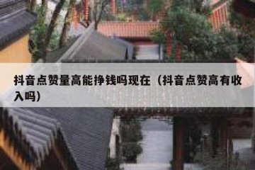 抖音点赞量高能挣钱吗现在（抖音点赞高有收入吗）