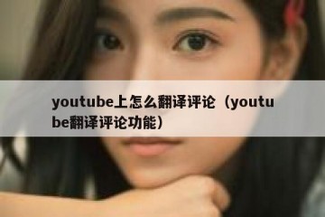 youtube上怎么翻译评论（youtube翻译评论功能）