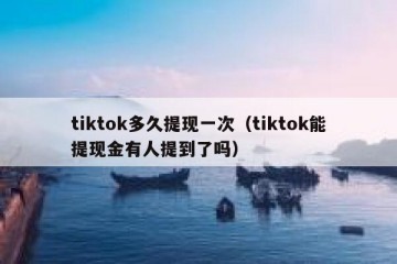tiktok多久提现一次（tiktok能提现金有人提到了吗）