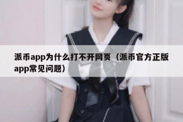 派币app为什么打不开网页（派币官方正版app常见问题）