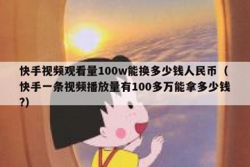 快手视频观看量100w能换多少钱人民币（快手一条视频播放量有100多万能拿多少钱?）