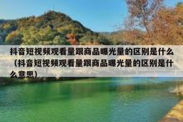 抖音短视频观看量跟商品曝光量的区别是什么（抖音短视频观看量跟商品曝光量的区别是什么意思）