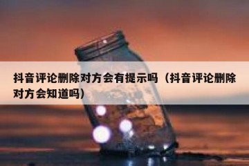 抖音评论删除对方会有提示吗（抖音评论删除对方会知道吗）