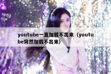 youtube一直加载不出来（youtube突然加载不出来）