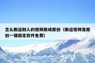 怎么搬运别人的视频做成原创（搬运视频变原创一键搞定软件免费）