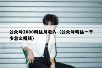 公众号2000粉丝月收入（公众号粉丝一千多怎么赚钱）