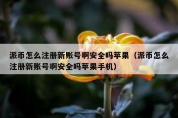派币怎么注册新账号啊安全吗苹果（派币怎么注册新账号啊安全吗苹果手机）