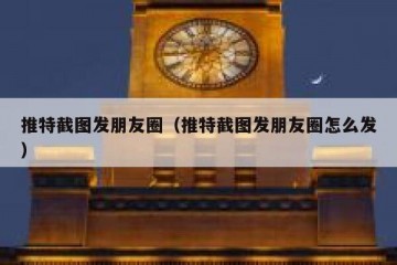 推特截图发朋友圈（推特截图发朋友圈怎么发）