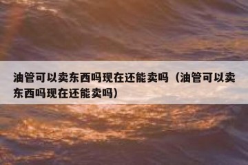 油管可以卖东西吗现在还能卖吗（油管可以卖东西吗现在还能卖吗）