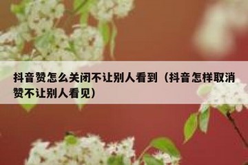 抖音赞怎么关闭不让别人看到（抖音怎样取消赞不让别人看见）