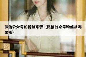 微信公众号的粉丝来源（微信公众号粉丝从哪里来）