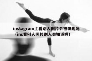instagram上看别人图片会被发现吗（ins看别人照片别人会知道吗）