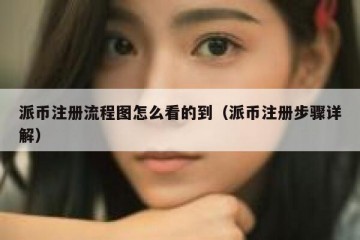派币注册流程图怎么看的到（派币注册步骤详解）