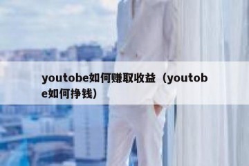youtobe如何赚取收益（youtobe如何挣钱）