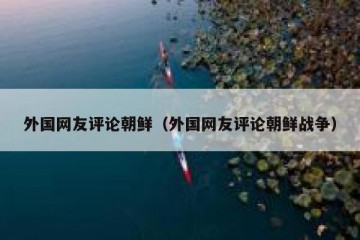 外国网友评论朝鲜（外国网友评论朝鲜战争）