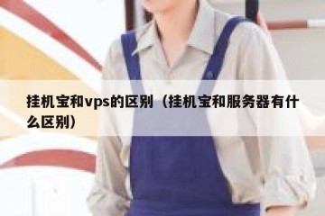 挂机宝和vps的区别（挂机宝和服务器有什么区别）