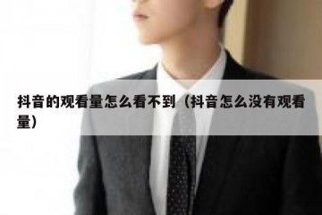 抖音的观看量怎么看不到（抖音怎么没有观看量）