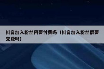 抖音加入粉丝团要付费吗（抖音加入粉丝群要交费吗）
